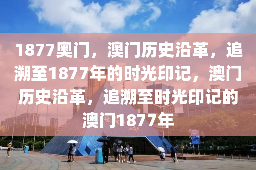 1877奧門，澳門歷史沿革，追溯至1877年的時光印記，澳門歷史沿革，追溯至?xí)r光印記的澳門1877年