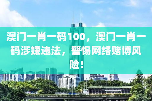 澳門一肖一碼100，澳門一肖一碼涉嫌違法，警惕網(wǎng)絡(luò)賭博風(fēng)險！-第1張圖片-姜太公愛釣魚