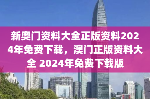 新奧門資料大全正版資料2024年免費下載，澳門正版資料大全 2024年免費下載版-第1張圖片-姜太公愛釣魚