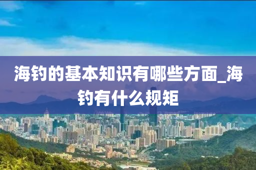 海釣的基本知識(shí)有哪些方面_海釣有什么規(guī)矩-第1張圖片-姜太公愛(ài)釣魚(yú)