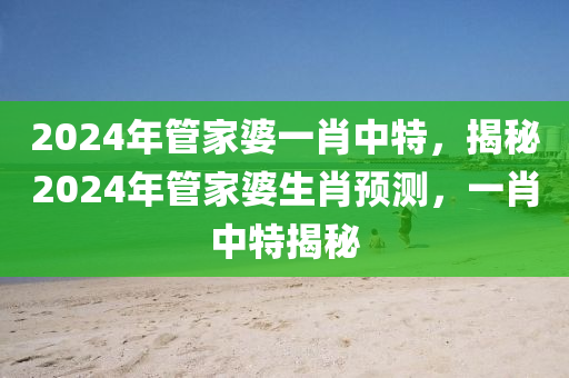 2024年管家婆一肖中特，揭秘2024年管家婆生肖預(yù)測(cè)，一肖中特揭秘-第1張圖片-姜太公愛(ài)釣魚(yú)