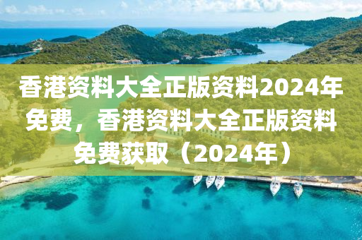 香港資料大全正版資料2024年免費(fèi)，香港資料大全正版資料免費(fèi)獲?。?024年）