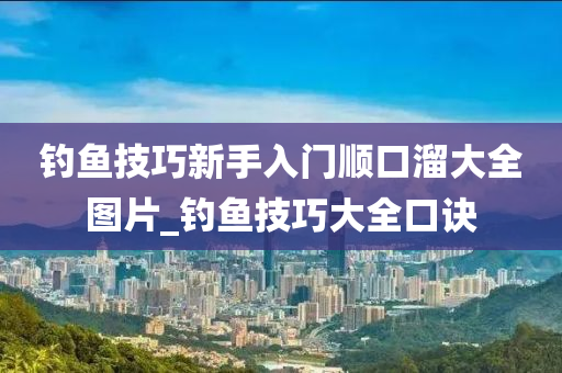 釣魚技巧新手入門順口溜大全圖片_釣魚技巧大全口訣-第1張圖片-姜太公愛釣魚