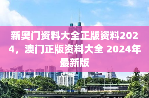 新奧門資料大全正版資料2024，澳門正版資料大全 2024年最新版