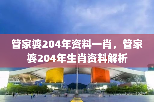 管家婆204年資料一肖，管家婆204年生肖資料解析-第1張圖片-姜太公愛釣魚