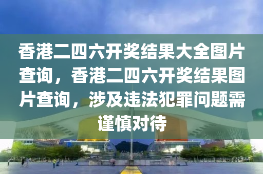 香港二四六開獎結(jié)果大全圖片查詢，香港二四六開獎結(jié)果圖片查詢，涉及違法犯罪問題需謹慎對待-第1張圖片-姜太公愛釣魚