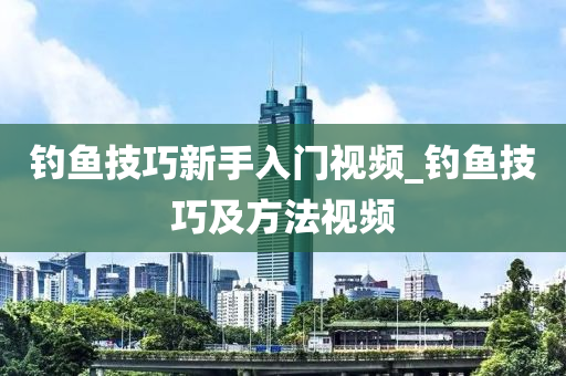 釣魚技巧新手入門視頻_釣魚技巧及方法視頻-第1張圖片-姜太公愛釣魚