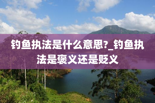 釣魚執(zhí)法是什么意思?_釣魚執(zhí)法是褒義還是貶義-第1張圖片-姜太公愛釣魚