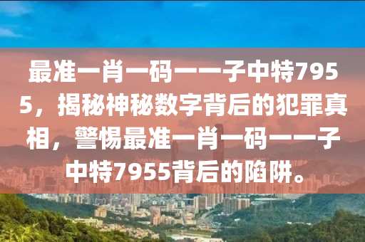 最準(zhǔn)一肖一碼一一子中特7955，揭秘神秘數(shù)字背后的犯罪真相，警惕最準(zhǔn)一肖一碼一一子中特7955背后的陷阱。