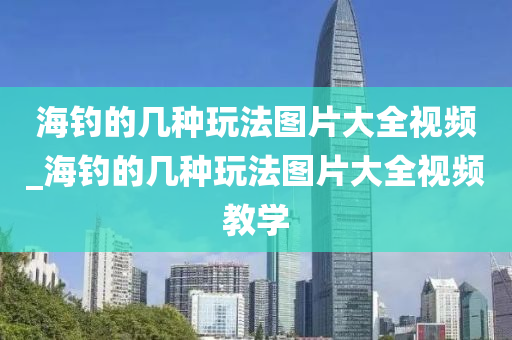 海釣的幾種玩法圖片大全視頻_海釣的幾種玩法圖片大全視頻教學(xué)-第1張圖片-姜太公愛釣魚