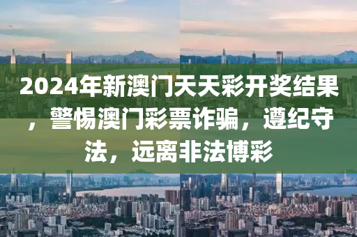 2024年新澳門天天彩開獎結(jié)果，警惕澳門彩票詐騙，遵紀守法，遠離非法博彩-第1張圖片-姜太公愛釣魚