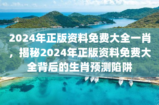 2024年正版資料免費(fèi)大全一肖，揭秘2024年正版資料免費(fèi)大全背后的生肖預(yù)測陷阱