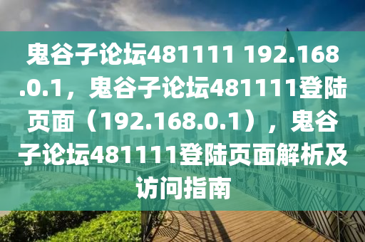 鬼谷子論壇481111 192.168.0.1，鬼谷子論壇481111登陸頁面（192.168.0.1），鬼谷子論壇481111登陸頁面解析及訪問指南