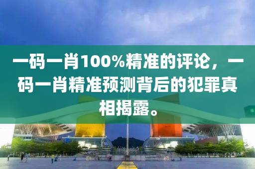 一碼一肖100%精準的評論，一碼一肖精準預測背后的犯罪真相揭露。-第1張圖片-姜太公愛釣魚