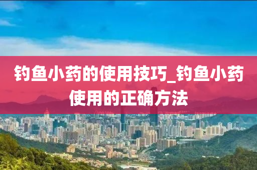 釣魚小藥的使用技巧_釣魚小藥使用的正確方法-第1張圖片-姜太公愛釣魚