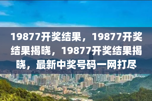 19877開獎(jiǎng)結(jié)果，19877開獎(jiǎng)結(jié)果揭曉，19877開獎(jiǎng)結(jié)果揭曉，最新中獎(jiǎng)號碼一網(wǎng)打盡-第1張圖片-姜太公愛釣魚