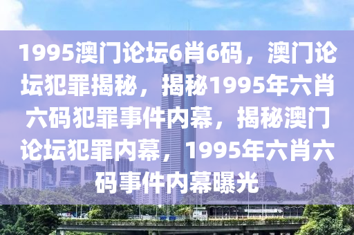 1995澳門論壇6肖6碼，澳門論壇犯罪揭秘，揭秘1995年六肖六碼犯罪事件內(nèi)幕，揭秘澳門論壇犯罪內(nèi)幕，1995年六肖六碼事件內(nèi)幕曝光