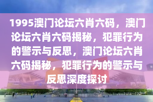 1995澳門(mén)論壇六肖六碼，澳門(mén)論壇六肖六碼揭秘，犯罪行為的警示與反思，澳門(mén)論壇六肖六碼揭秘，犯罪行為的警示與反思深度探討-第1張圖片-姜太公愛(ài)釣魚(yú)