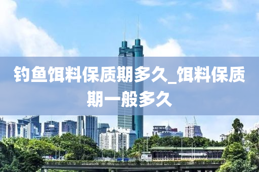 釣魚餌料保質(zhì)期多久_餌料保質(zhì)期一般多久-第1張圖片-姜太公愛釣魚