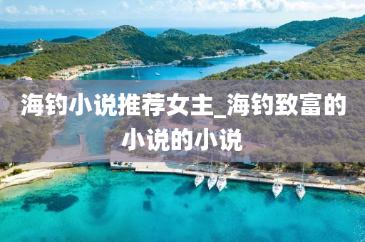 海釣小說推薦女主_海釣致富的小說的小說-第1張圖片-姜太公愛釣魚