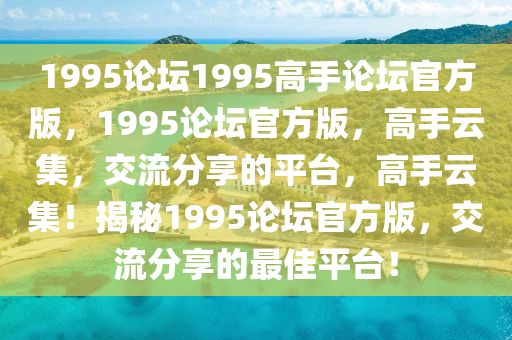 1995論壇1995高手論壇官方版，1995論壇官方版，高手云集，交流分享的平臺(tái)，高手云集！揭秘1995論壇官方版，交流分享的最佳平臺(tái)！-第1張圖片-姜太公愛釣魚