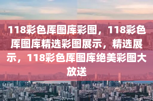 118彩色厙圖庫彩圖，118彩色厙圖庫精選彩圖展示，精選展示，118彩色厙圖庫絕美彩圖大放送