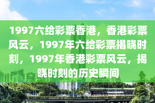 1997六給彩票香港，香港彩票風(fēng)云，1997年六給彩票揭曉時(shí)刻，1997年香港彩票風(fēng)云，揭曉時(shí)刻的歷史瞬間