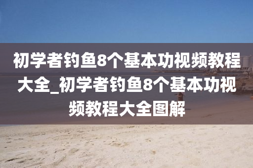 初學(xué)者釣魚8個基本功視頻教程大全_初學(xué)者釣魚8個基本功視頻教程大全圖解