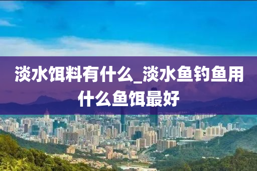 淡水餌料有什么_淡水魚(yú)釣魚(yú)用什么魚(yú)餌最好-第1張圖片-姜太公愛(ài)釣魚(yú)