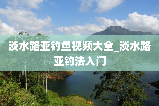 淡水路亞釣魚視頻大全_淡水路亞釣法入門