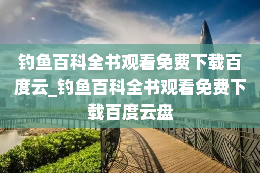 釣魚百科全書觀看免費下載百度云_釣魚百科全書觀看免費下載百度云盤-第1張圖片-姜太公愛釣魚