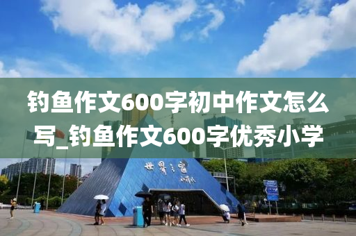 釣魚(yú)作文600字初中作文怎么寫(xiě)_釣魚(yú)作文600字優(yōu)秀小學(xué)-第1張圖片-姜太公愛(ài)釣魚(yú)