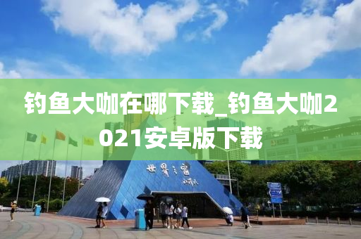 釣魚大咖在哪下載_釣魚大咖2021安卓版下載-第1張圖片-姜太公愛釣魚