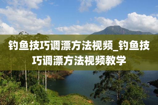 釣魚技巧調漂方法視頻_釣魚技巧調漂方法視頻教學-第1張圖片-姜太公愛釣魚