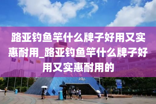 路亞釣魚竿什么牌子好用又實惠耐用_路亞釣魚竿什么牌子好用又實惠耐用的-第1張圖片-姜太公愛釣魚