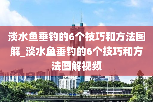 淡水魚垂釣的6個(gè)技巧和方法圖解_淡水魚垂釣的6個(gè)技巧和方法圖解視頻-第1張圖片-姜太公愛釣魚