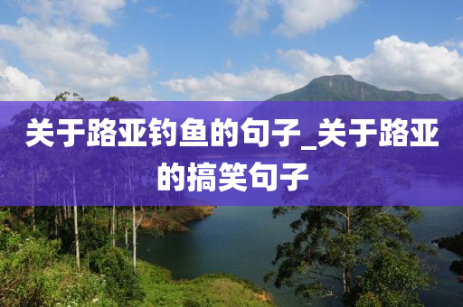 關(guān)于路亞釣魚的句子_關(guān)于路亞的搞笑句子-第1張圖片-姜太公愛釣魚