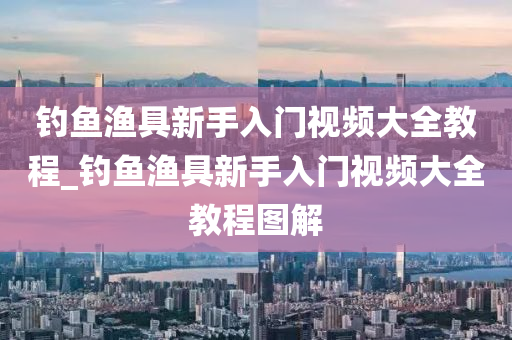 釣魚漁具新手入門視頻大全教程_釣魚漁具新手入門視頻大全教程圖解-第1張圖片-姜太公愛釣魚