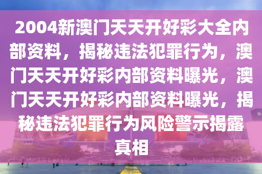 2004新澳門天天開好彩大全內部資料，揭秘違法犯罪行為，澳門天天開好彩內部資料曝光，澳門天天開好彩內部資料曝光，揭秘違法犯罪行為風險警示揭露真相