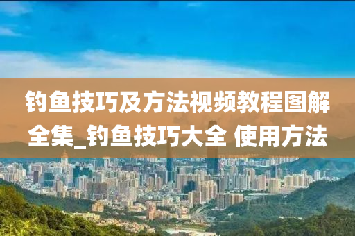 釣魚技巧及方法視頻教程圖解全集_釣魚技巧大全 使用方法-第1張圖片-姜太公愛釣魚