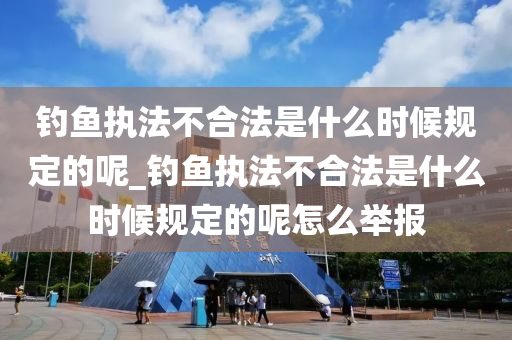 釣魚執(zhí)法不合法是什么時候規(guī)定的呢_釣魚執(zhí)法不合法是什么時候規(guī)定的呢怎么舉報-第1張圖片-姜太公愛釣魚