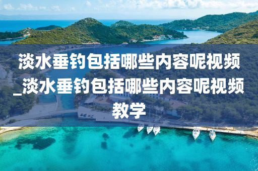 淡水垂釣包括哪些內容呢視頻_淡水垂釣包括哪些內容呢視頻教學-第1張圖片-姜太公愛釣魚