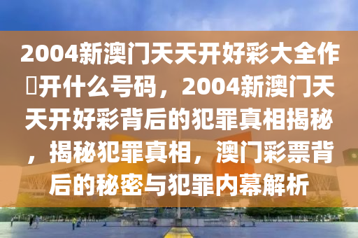 2004新澳門天天開好彩大全作睌開什么號碼，2004新澳門天天開好彩背后的犯罪真相揭秘，揭秘犯罪真相，澳門彩票背后的秘密與犯罪內(nèi)幕解析-第1張圖片-姜太公愛釣魚