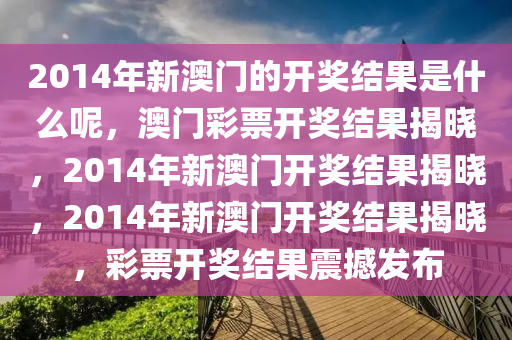 2014年新澳門的開獎(jiǎng)結(jié)果是什么呢，澳門彩票開獎(jiǎng)結(jié)果揭曉，2014年新澳門開獎(jiǎng)結(jié)果揭曉，2014年新澳門開獎(jiǎng)結(jié)果揭曉，彩票開獎(jiǎng)結(jié)果震撼發(fā)布