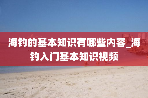 海釣的基本知識有哪些內(nèi)容_海釣入門基本知識視頻-第1張圖片-姜太公愛釣魚