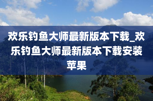 歡樂釣魚大師最新版本下載_歡樂釣魚大師最新版本下載安裝蘋果-第1張圖片-姜太公愛釣魚