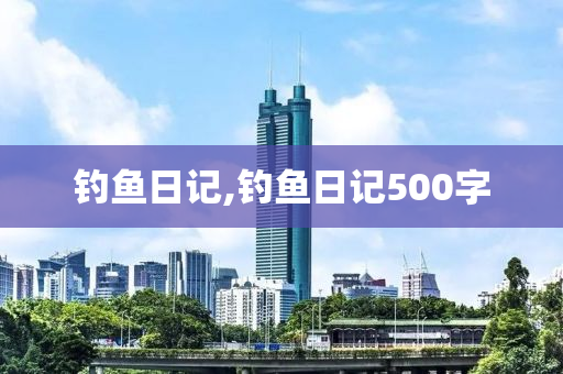 釣魚日記,釣魚日記500字-第1張圖片-姜太公愛釣魚