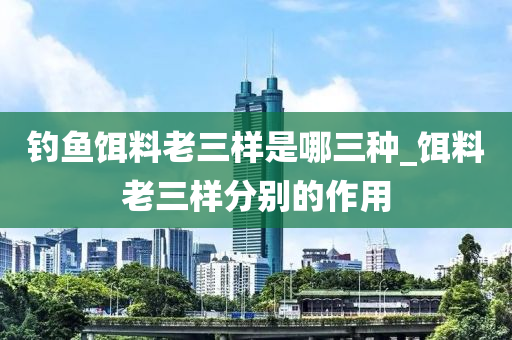 釣魚餌料老三樣是哪三種_餌料老三樣分別的作用-第1張圖片-姜太公愛釣魚