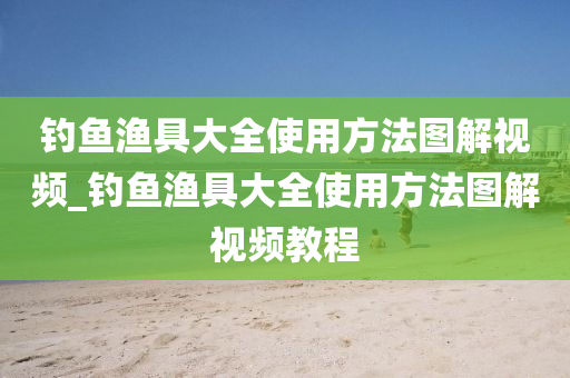 釣魚漁具大全使用方法圖解視頻_釣魚漁具大全使用方法圖解視頻教程-第1張圖片-姜太公愛釣魚