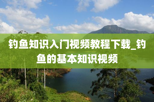 釣魚知識入門視頻教程下載_釣魚的基本知識視頻-第1張圖片-姜太公愛釣魚